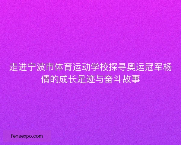 走进宁波市体育运动学校探寻奥运冠军杨倩的成长足迹与奋斗故事