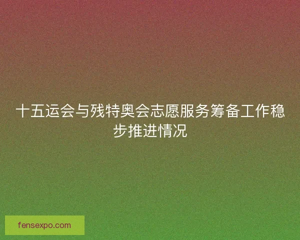 十五运会与残特奥会志愿服务筹备工作稳步推进情况