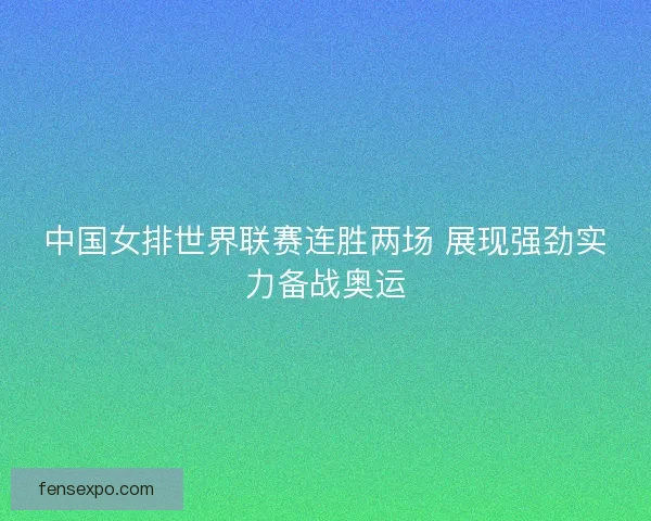 中国女排世界联赛连胜两场 展现强劲实力备战奥运