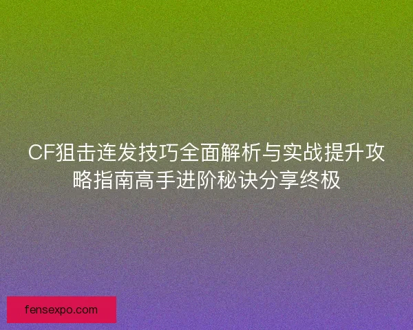 CF狙击连发技巧全面解析与实战提升攻略指南高手进阶秘诀分享终极